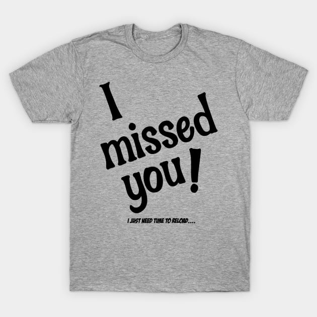 I Missed You!  I Just Need Time To Reload T-Shirt by OldTony